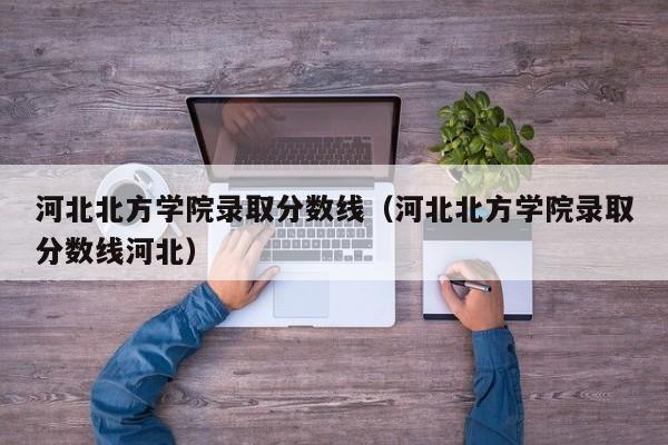 河北北方学院录取分数线（河北北方学院录取分数线河北）