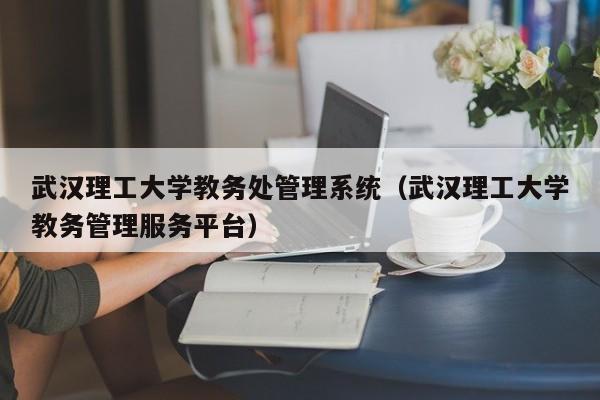 武汉理工大学教务处管理系统（武汉理工大学教务管理服务平台）