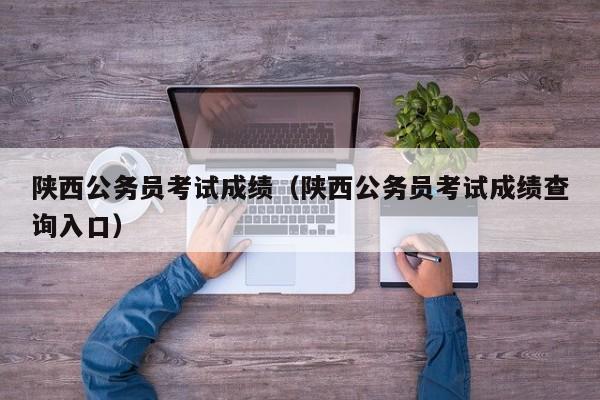 陕西公务员考试成绩（陕西公务员考试成绩查询入口）