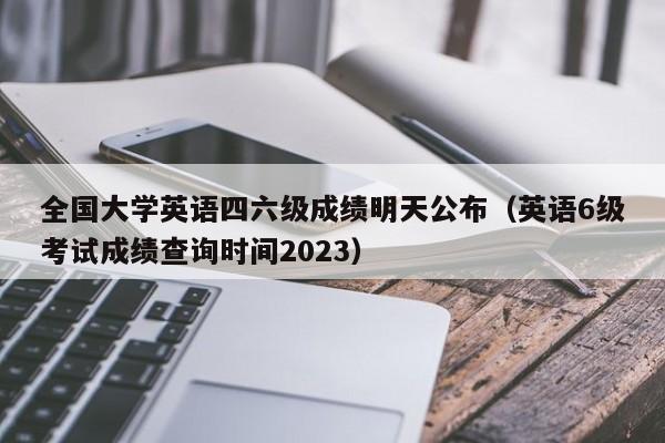 全国大学英语四六级成绩明天公布（英语6级考试成绩查询时间2023）