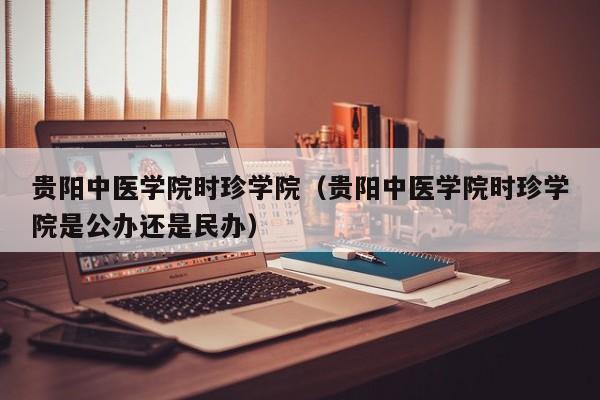 贵阳中医学院时珍学院（贵阳中医学院时珍学院是公办还是民办）