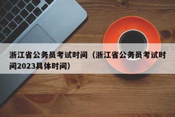 浙江省公务员考试时间（浙江省公务员考试时间2023具体时间）