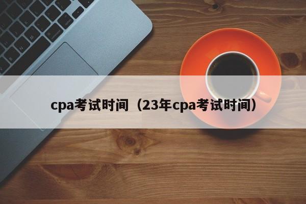 cpa考试时间（23年cpa考试时间）