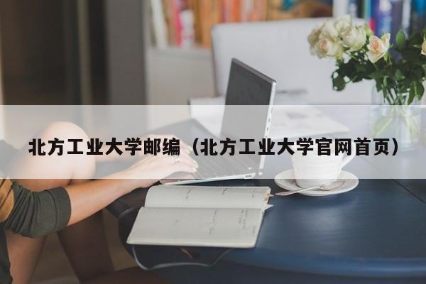 北方工业大学邮编（北方工业大学官网首页）