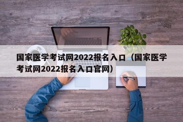 国家医学考试网2022报名入口（国家医学考试网2022报名入口官网）