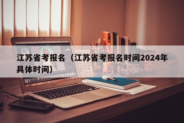 江苏省考报名（江苏省考报名时间2024年具体时间）