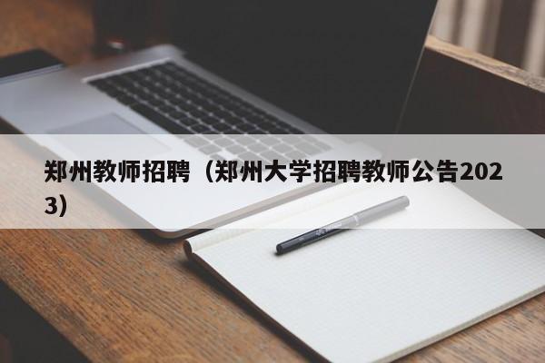 郑州教师招聘（郑州大学招聘教师公告2023）