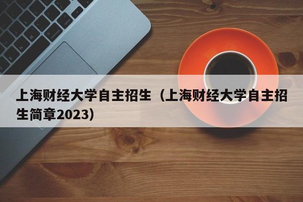 上海财经大学自主招生（上海财经大学自主招生简章2023）