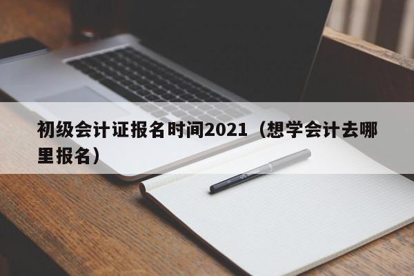 初级会计证报名时间2021（想学会计去哪里报名）