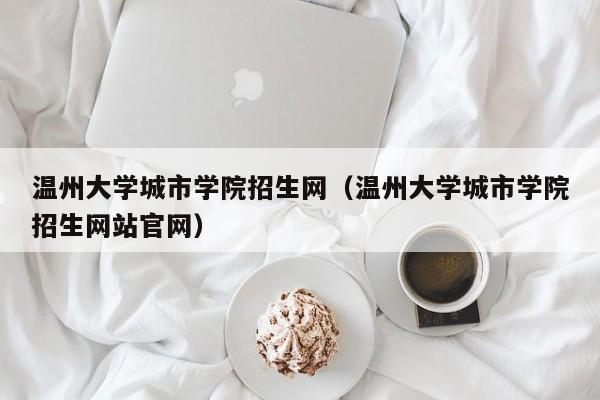 温州大学城市学院招生网（温州大学城市学院招生网站官网）