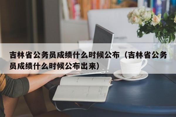 吉林省公务员成绩什么时候公布（吉林省公务员成绩什么时候公布出来）