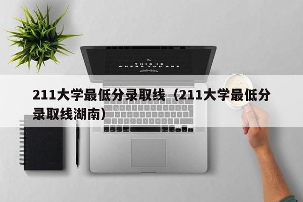 211大学最低分录取线（211大学最低分录取线湖南）