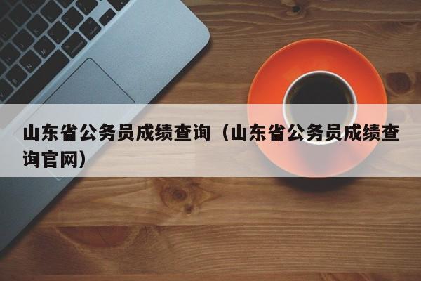 山东省公务员成绩查询（山东省公务员成绩查询官网）