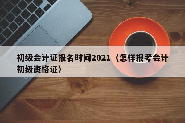 初级会计证报名时间2021（怎样报考会计初级资格证）