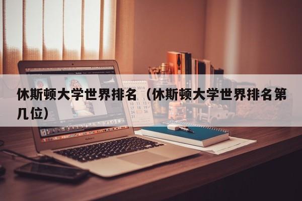 休斯顿大学世界排名（休斯顿大学世界排名第几位）