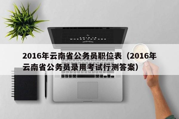 2016年云南省公务员职位表（2016年云南省公务员录用考试行测答案）