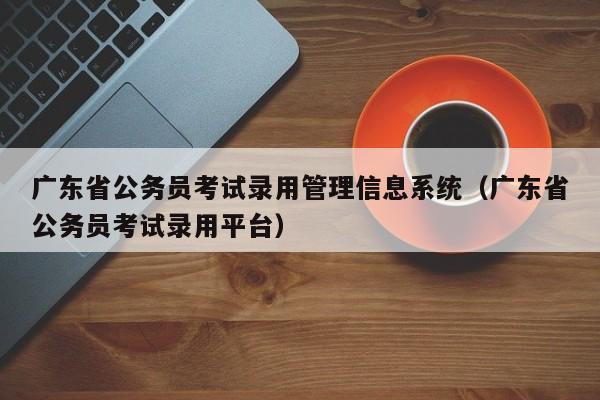 广东省公务员考试录用管理信息系统（广东省公务员考试录用平台）