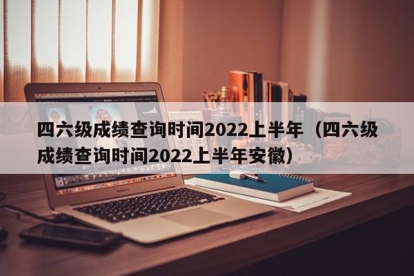 四六级成绩查询时间2022上半年（四六级成绩查询时间2022上半年安徽）