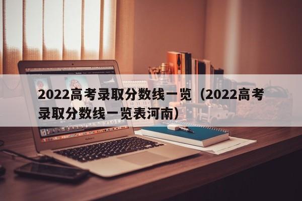 2022高考录取分数线一览（2022高考录取分数线一览表河南）