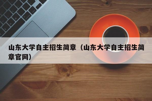 山东大学自主招生简章（山东大学自主招生简章官网）