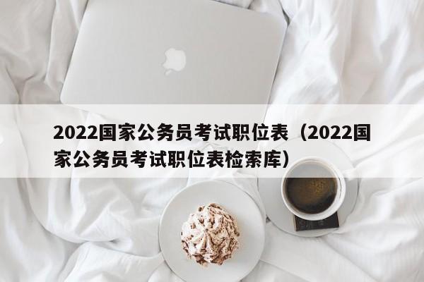 2022国家公务员考试职位表（2022国家公务员考试职位表检索库）