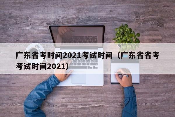 广东省考时间2021考试时间（广东省省考考试时间2021）