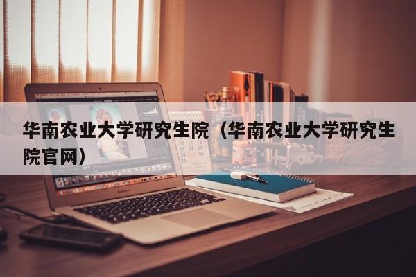 华南农业大学研究生院（华南农业大学研究生院官网）