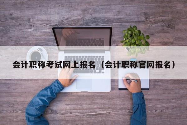 会计职称考试网上报名（会计职称官网报名）