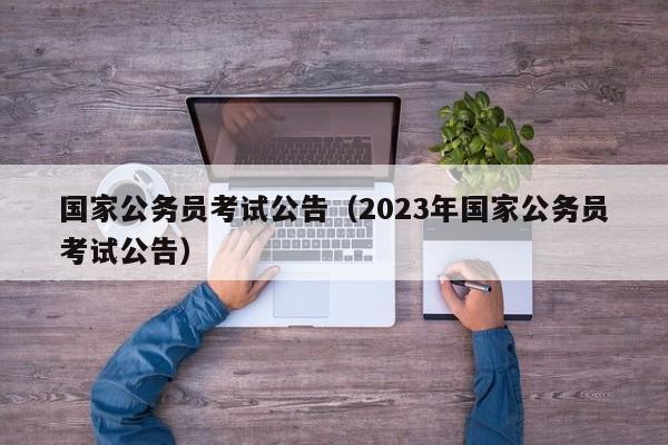 国家公务员考试公告（2023年国家公务员考试公告）