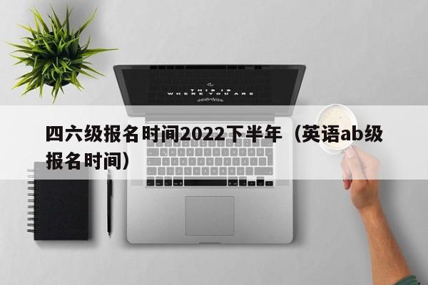 四六级报名时间2022下半年（英语ab级报名时间）