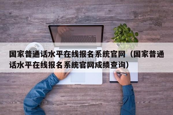 国家普通话水平在线报名系统官网（国家普通话水平在线报名系统官网成绩查询）