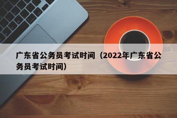 广东省公务员考试时间（2022年广东省公务员考试时间）