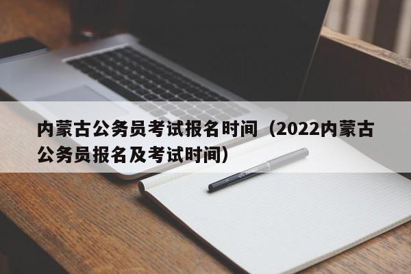 内蒙古公务员考试报名时间（2022内蒙古公务员报名及考试时间）