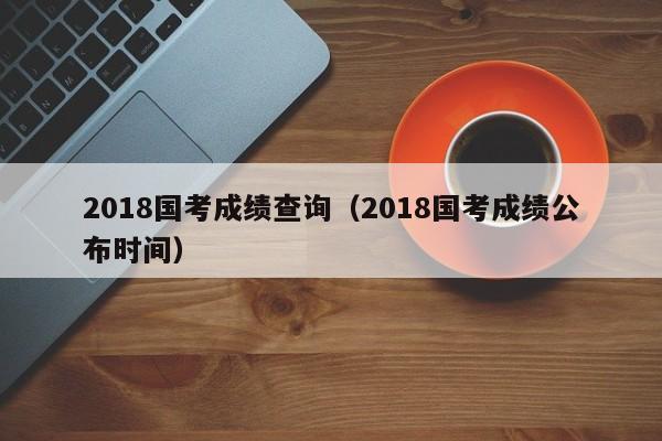 2018国考成绩查询（2018国考成绩公布时间）