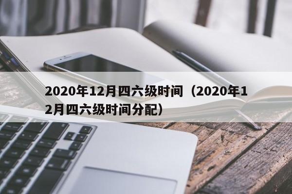 2020年12月四六级时间（2020年12月四六级时间分配）