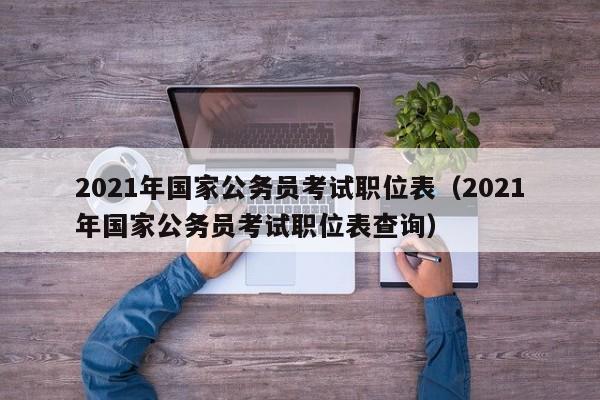 2021年国家公务员考试职位表（2021年国家公务员考试职位表查询）