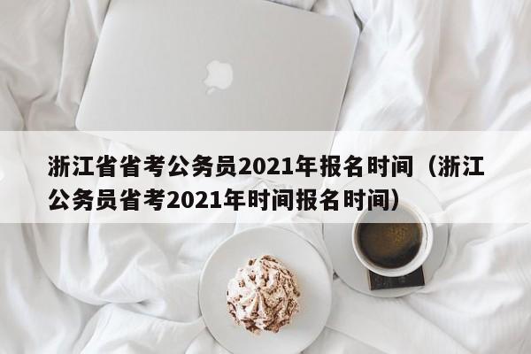 浙江省省考公务员2021年报名时间（浙江公务员省考2021年时间报名时间）