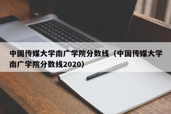 中国传媒大学南广学院分数线（中国传媒大学南广学院分数线2020）