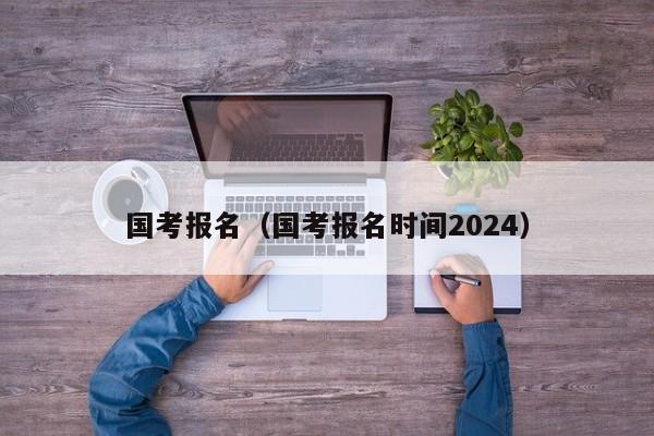 国考报名（国考报名时间2024）