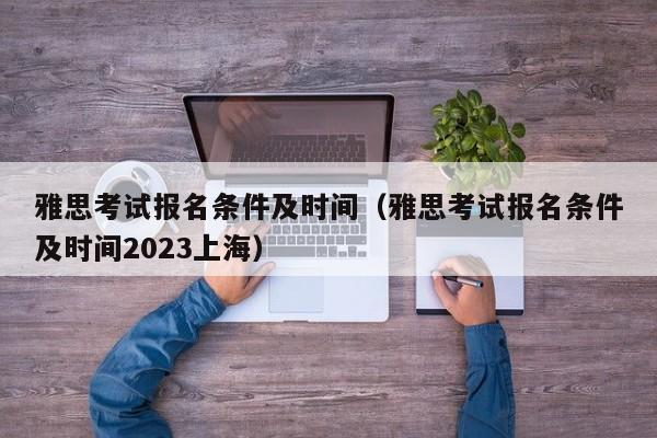 雅思考试报名条件及时间（雅思考试报名条件及时间2023上海）