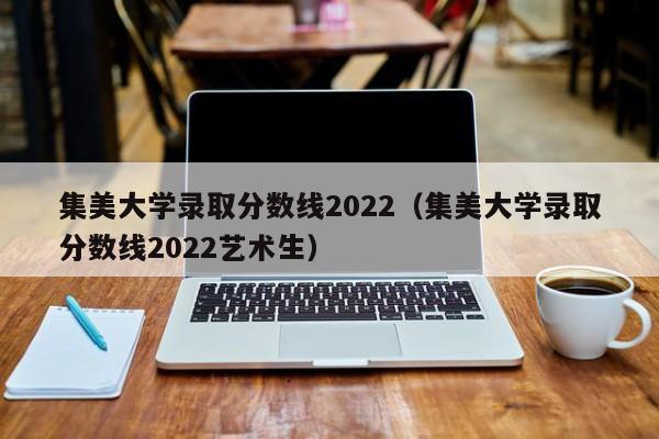 集美大学录取分数线2022（集美大学录取分数线2022艺术生）