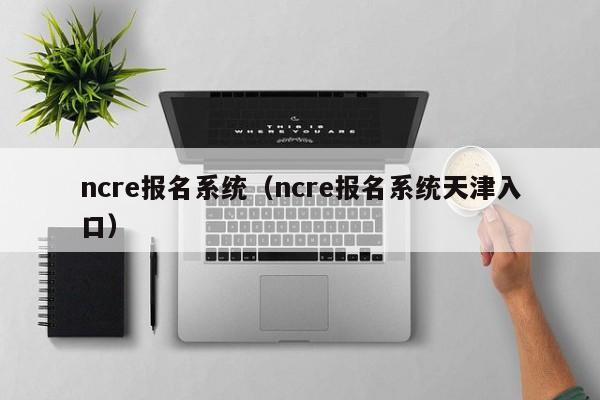 ncre报名系统（ncre报名系统天津入口）