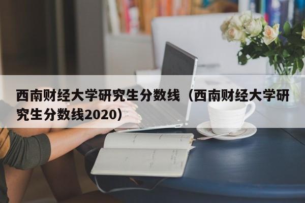 西南财经大学研究生分数线（西南财经大学研究生分数线2020）