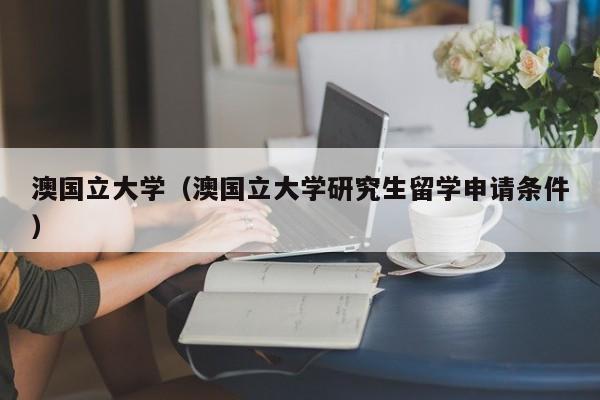 澳国立大学（澳国立大学研究生留学申请条件）