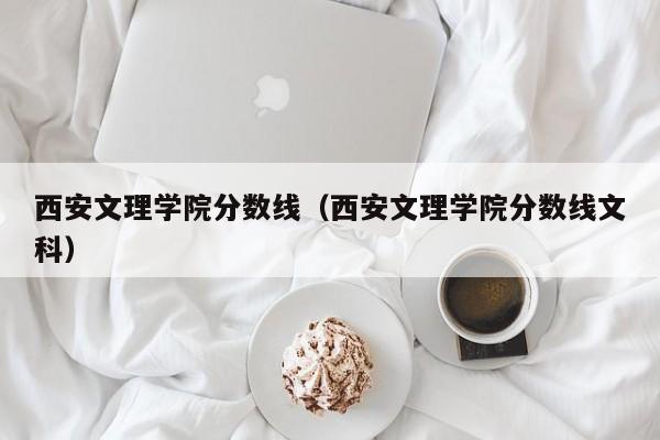 西安文理学院分数线（西安文理学院分数线文科）