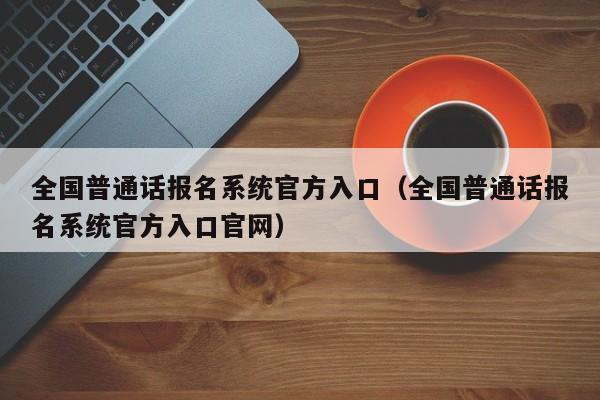 全国普通话报名系统官方入口（全国普通话报名系统官方入口官网）