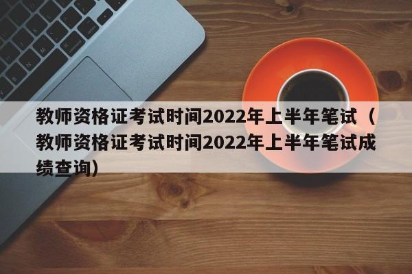 教师资格证考试时间2022年上半年笔试（教师资格证考试时间2022年上半年笔试成绩查询）