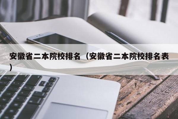 安徽省二本院校排名（安徽省二本院校排名表）