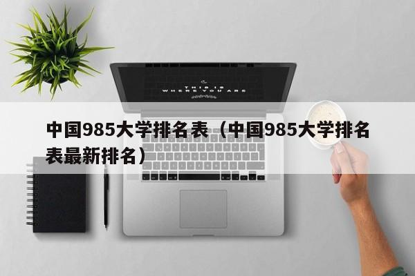 中国985大学排名表（中国985大学排名表最新排名）