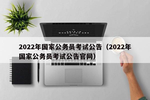 2022年国家公务员考试公告（2022年国家公务员考试公告官网）